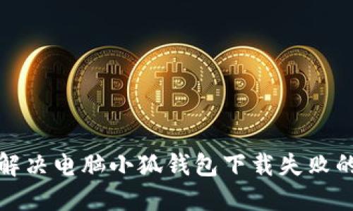 如何解决电脑小狐钱包下载失败的问题