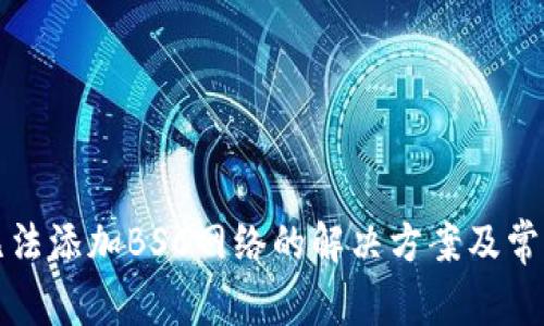 小狐钱包无法添加BSC网络的解决方案及常见问题解析